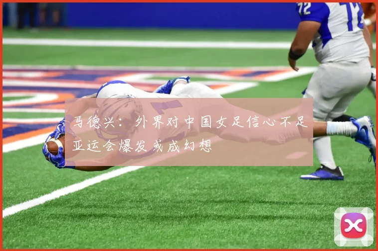 马德兴：外界对中国女足信心不足亚运会爆发或成幻想