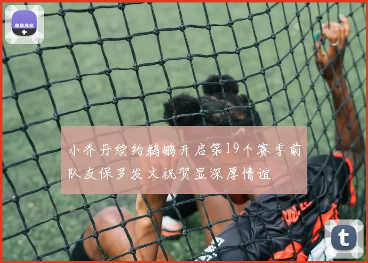 小乔丹续约鹈鹕开启第19个赛季前队友保罗发文祝贺显深厚情谊