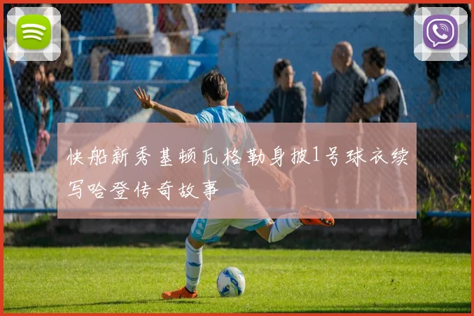 快船新秀基顿瓦格勒身披1号球衣续写哈登传奇故事