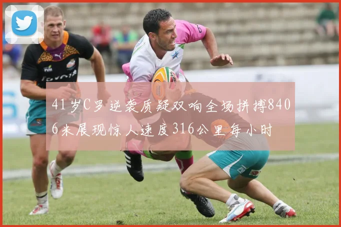 41岁C罗逆袭质疑双响全场拼搏8406米展现惊人速度316公里每小时