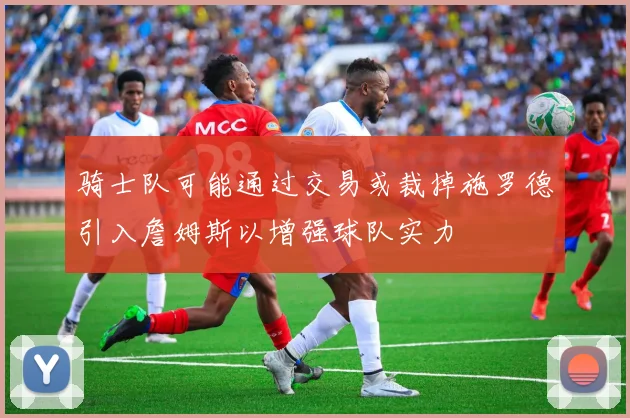骑士队可能通过交易或裁掉施罗德引入詹姆斯以增强球队实力
