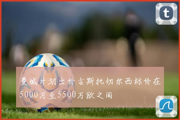 曼城计划出价古斯托切尔西标价在5000万至5500万欧之间