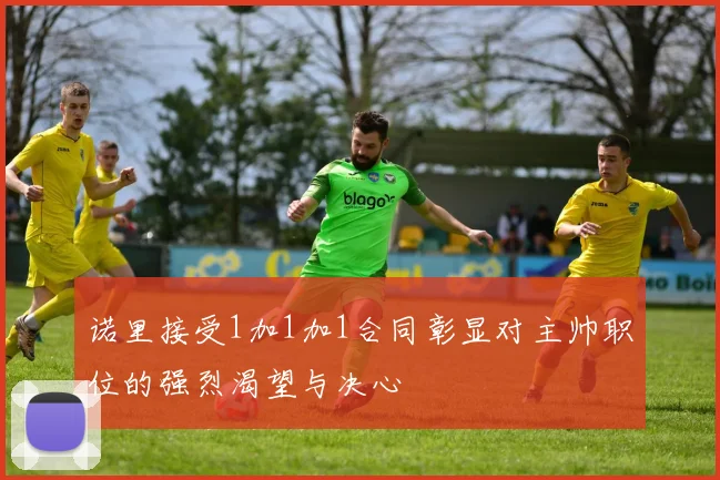 诺里接受1加1加1合同彰显对主帅职位的强烈渴望与决心