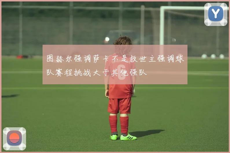 图赫尔强调萨卡不是救世主强调球队赛程挑战大于其他强队
