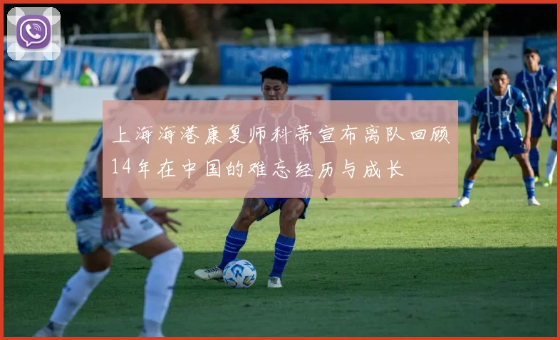 上海海港康复师科蒂宣布离队回顾14年在中国的难忘经历与成长