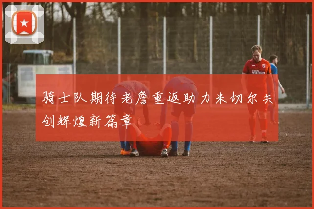 骑士队期待老詹重返助力米切尔共创辉煌新篇章