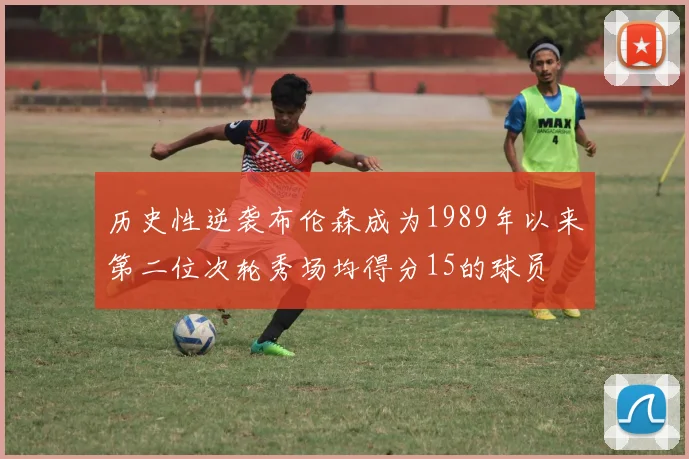 历史性逆袭布伦森成为1989年以来第二位次轮秀场均得分15的球员