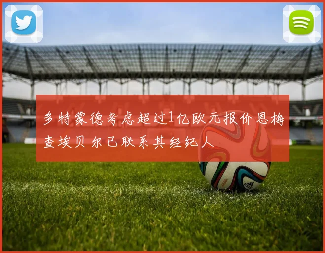 多特蒙德考虑超过1亿欧元报价恩梅查埃贝尔已联系其经纪人